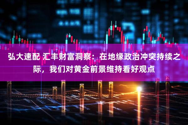 弘大速配 汇丰财富洞察：在地缘政治冲突持续之际，我们对黄金前景维持看好观点